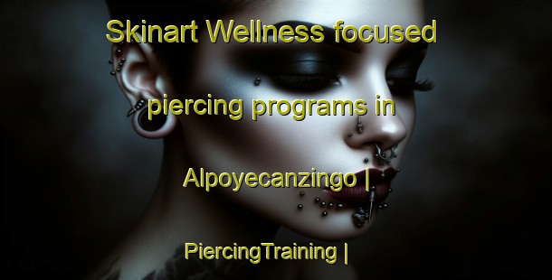 Skinart Wellness-focused piercing programs in Alpoyecanzingo | PiercingTraining | PiercingClasses | SkinartTraining-Mexico